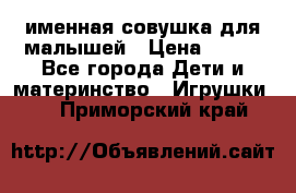 именная совушка для малышей › Цена ­ 600 - Все города Дети и материнство » Игрушки   . Приморский край